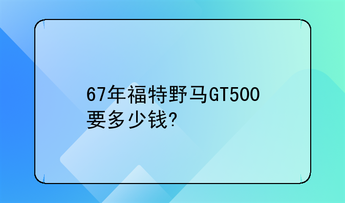 67年福特野马GT500要多少钱?