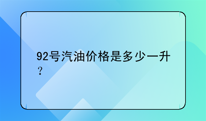 92号汽油价格是多少一升？