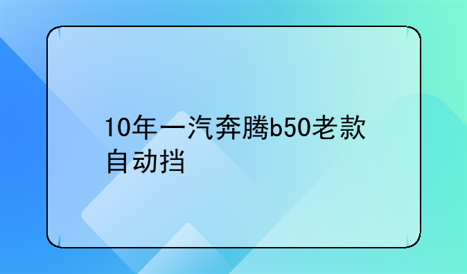 10年一汽奔腾b50老款自动挡