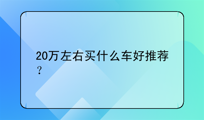 20万左右买什么车好推荐？