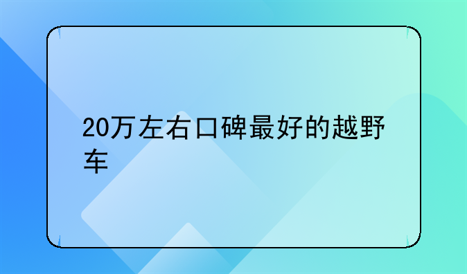 20万左右口碑最好的越野车