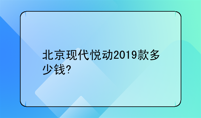 北京现代悦动2019款多少钱?