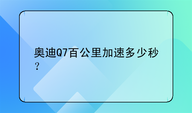 奥迪Q7百公里加速多少秒？