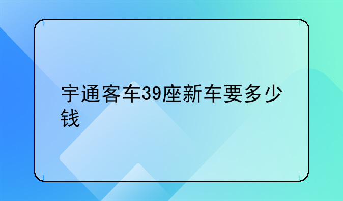 宇通客车39座新车要多少钱