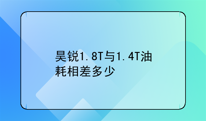 昊锐1.8T与1.4T油耗相差多少