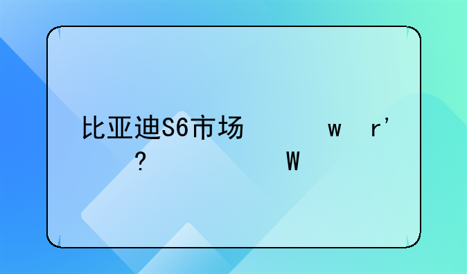 比亚迪S6市场保有量如何样