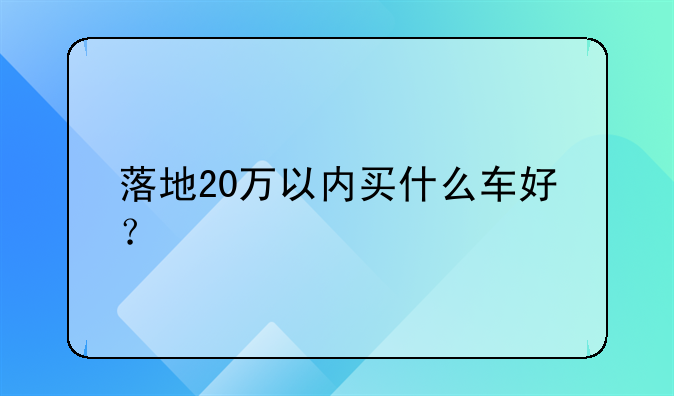 落地20万以内买什么车好？