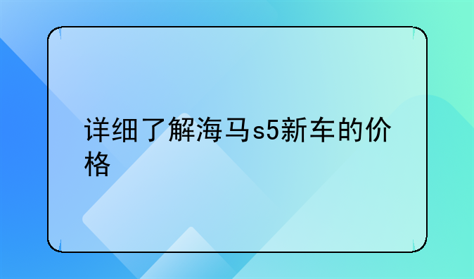 详细了解海马s5新车的价格