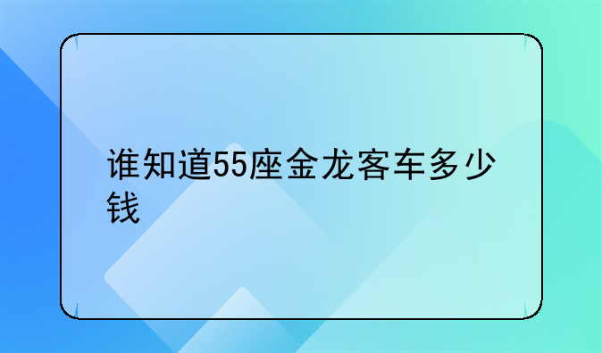 谁知道55座金龙客车多少钱