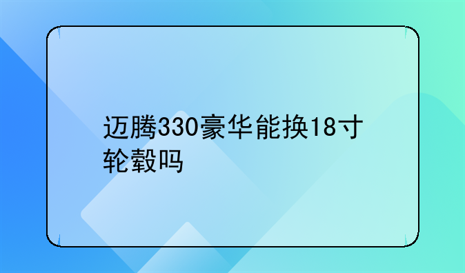 迈腾330豪华能换18寸轮毂吗