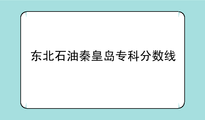东北石油秦皇岛专科分数线