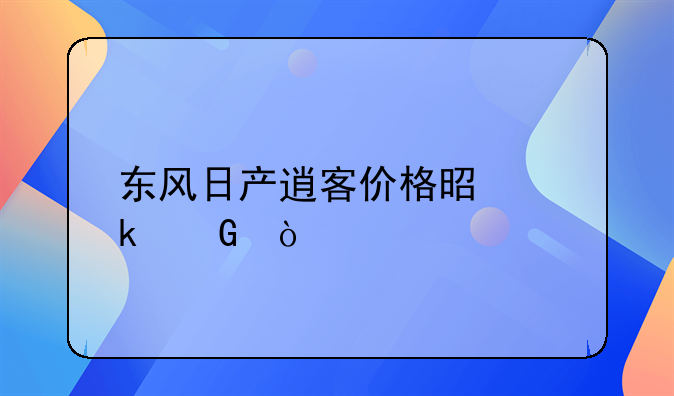 东风日产逍客价格是多少？