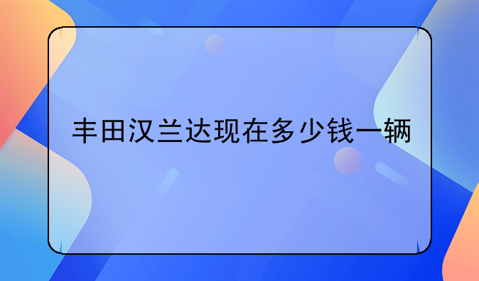 丰田汉兰达现在多少钱一辆