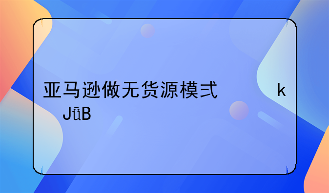 亚马逊做无货源模式赚钱吗