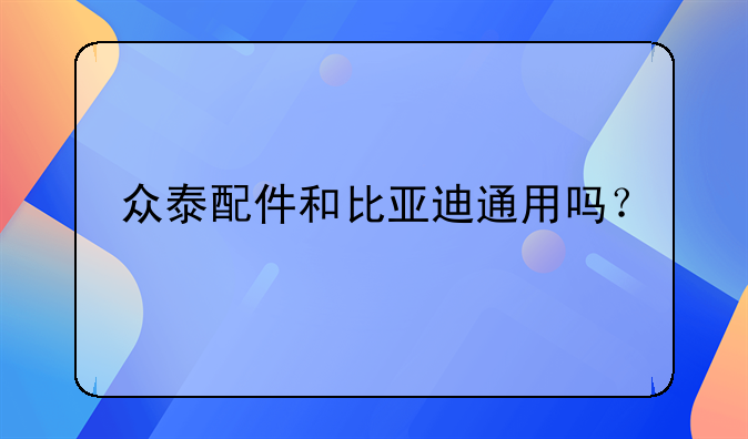 众泰配件和比亚迪通用吗？