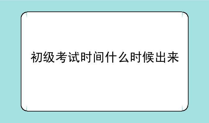 初级考试时间什么时候出来