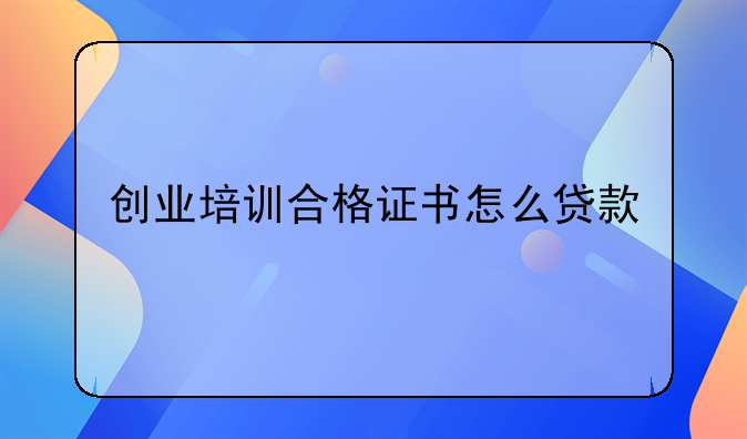 创业培训合格证书怎么贷款