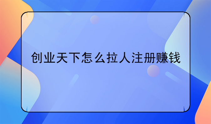 创业天下怎么拉人注册赚钱