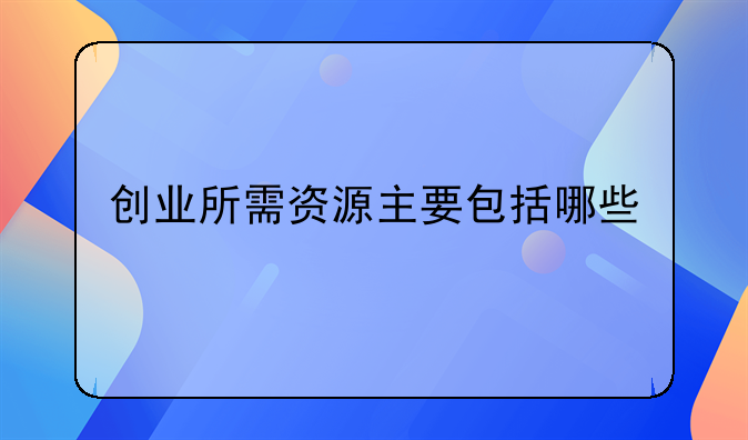 创业所需资源主要包括哪些