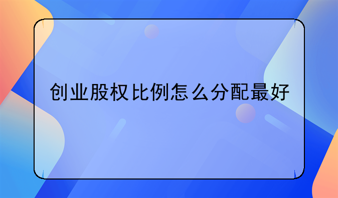 创业股权比例怎么分配最好