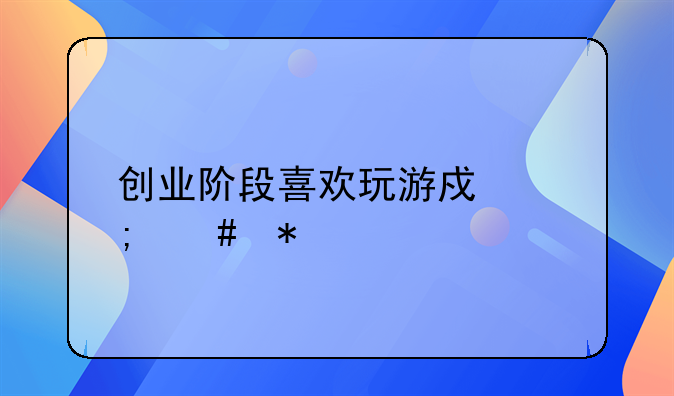 创业阶段喜欢玩游戏怎么办