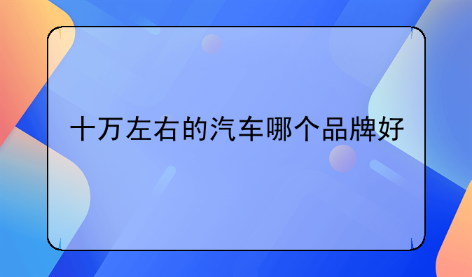 十万左右的汽车哪个品牌好