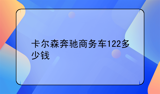 卡尔森奔驰商务车122多少钱