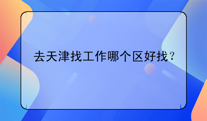 去天津找工作哪个区好找？