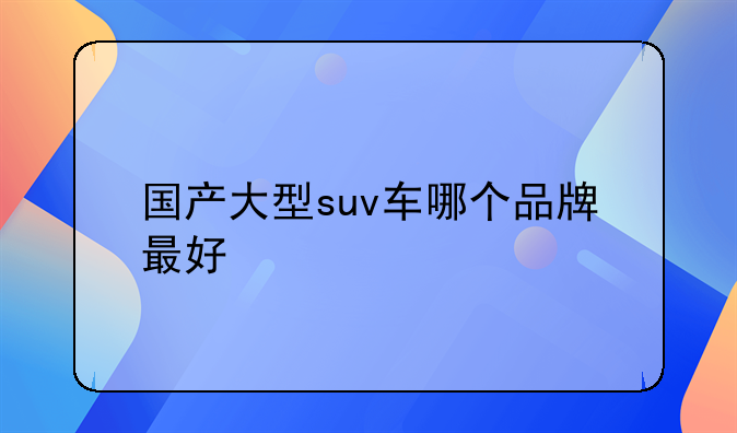 国产大型suv车哪个品牌最好