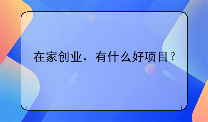 在家创业，有什么好项目？