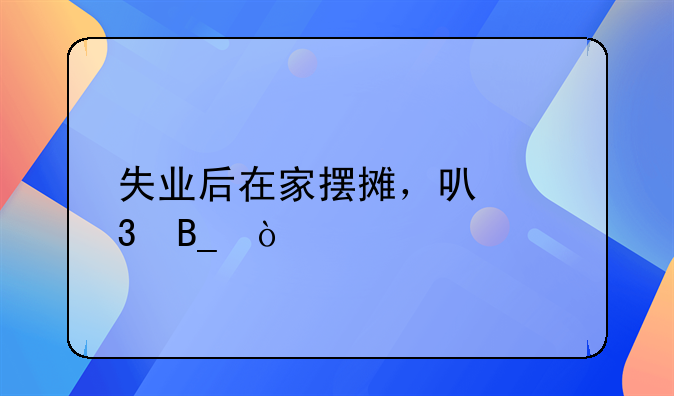 失业后在家摆摊，可行吗？