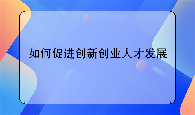 如何促进创新创业人才发展