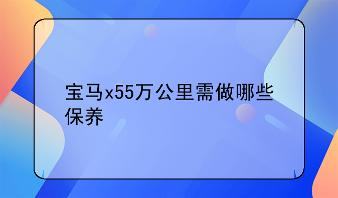 宝马x55万公里需做哪些保养