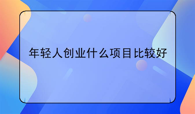 年轻人创业什么项目比较好