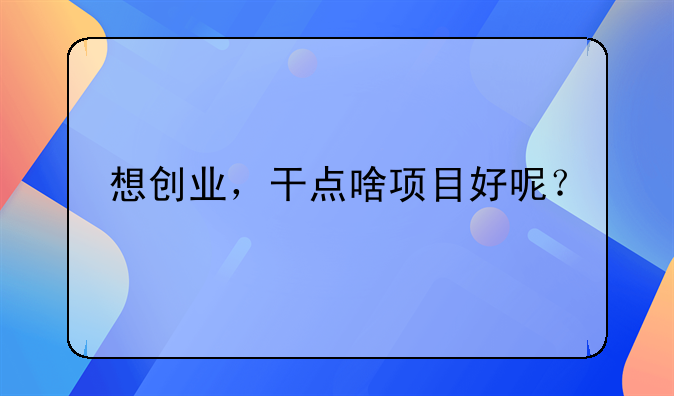 想创业，干点啥项目好呢？