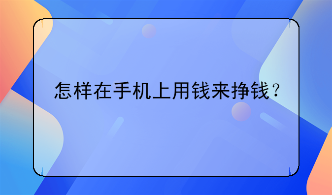 怎样在手机上用钱来挣钱？