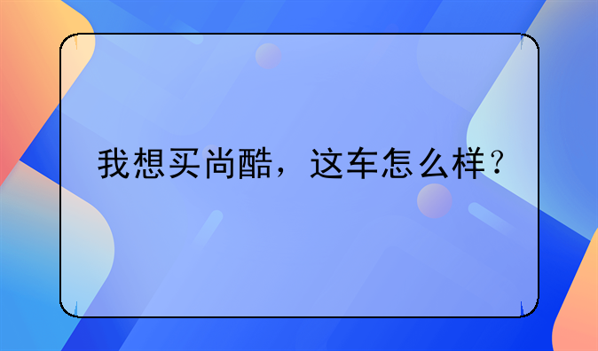 我想买尚酷，这车怎么样？