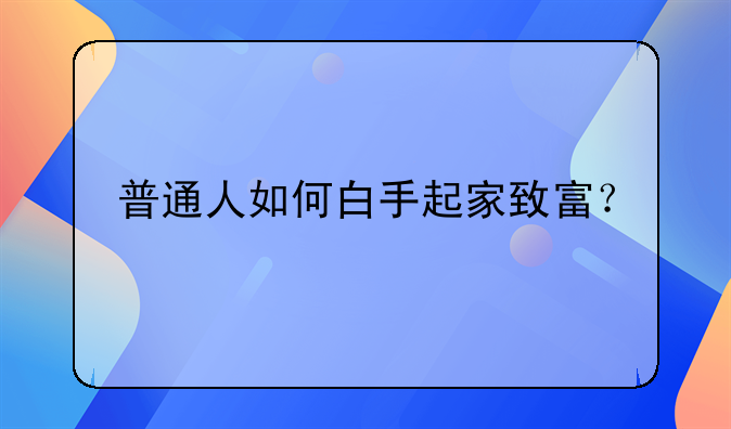 普通人如何白手起家致富？