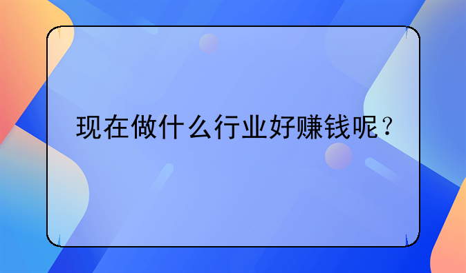 现在做什么行业好赚钱呢？