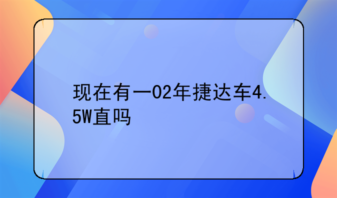 现在有一02年捷达车4.5W直吗