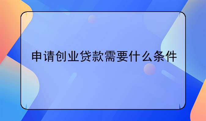 申请创业贷款需要什么条件