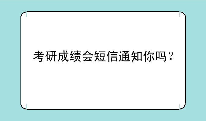 考研成绩会短信通知你吗？