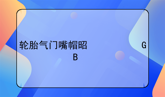 轮胎气门嘴帽是越跑越紧吗