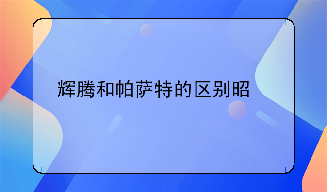 辉腾和帕萨特的区别是什么