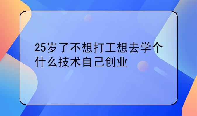 25岁了不想打工想去学个什么技术自己创业