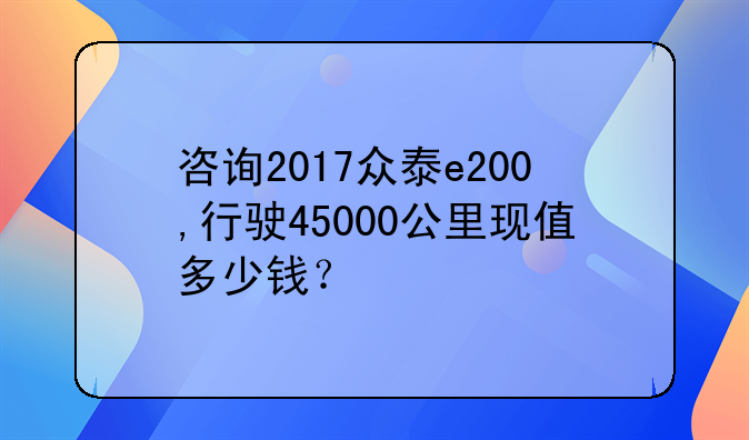 咨询2017众泰e200,行驶45000公里现值多少钱？