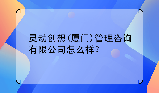 灵动创想(厦门)管理咨询有限公司怎么样？