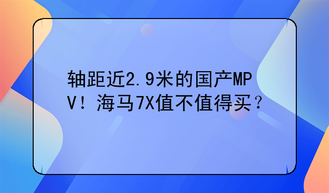 轴距近2.9米的国产MPV！海马7X值不值得买？