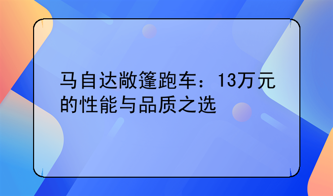 马自达敞篷跑车：13万元的性能与品质之选