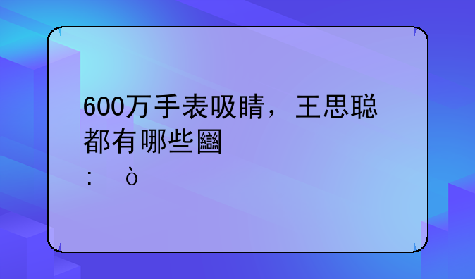 600万手表吸睛，王思聪都有哪些土豪表现？